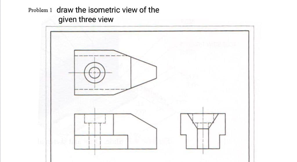 Problem 1 draw the isometric view of the
given three view
