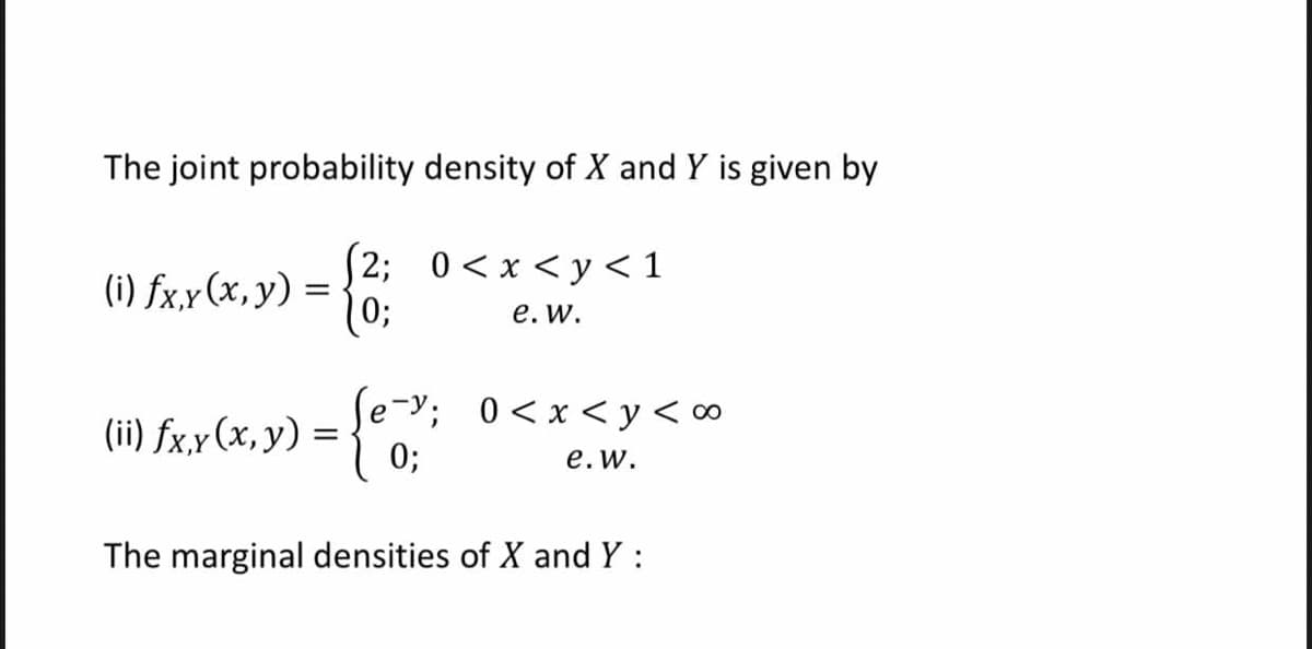The joint probability density of X and Y is given by
(2; 0<x<y < 1
03B
(i) fx,y (x,y) = ·
е. W.
e-y; 0<x<y<∞
(ii) fx,x(x, y) =
0;
е. w.
The marginal densities of X and Y :
