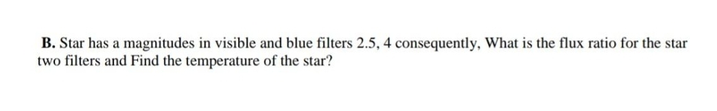 B. Star has a magnitudes in visible and blue filters 2.5, 4 consequently, What is the flux ratio for the star
two filters and Find the temperature of the star?
