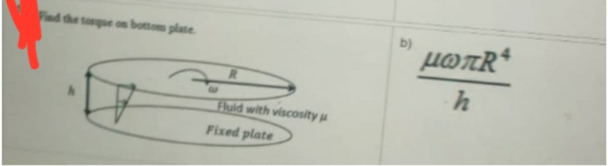 Find the torque on bottom plate.
b)
4.
µOTR
R.
h
Fluid with viscosity u
Fixed plate
