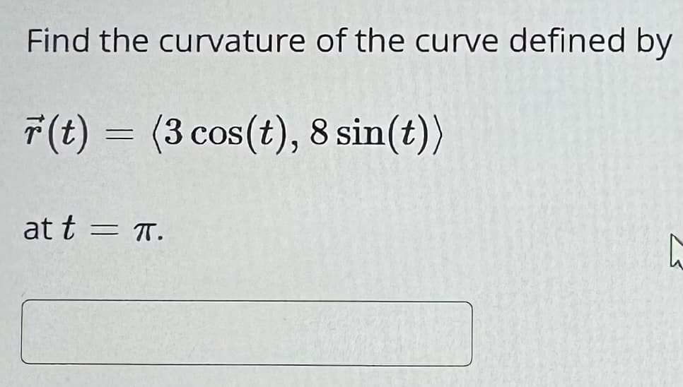 Find the curvature of the curve defined by
(t) = (3 cos(t), 8 sin(t))
at tπ.