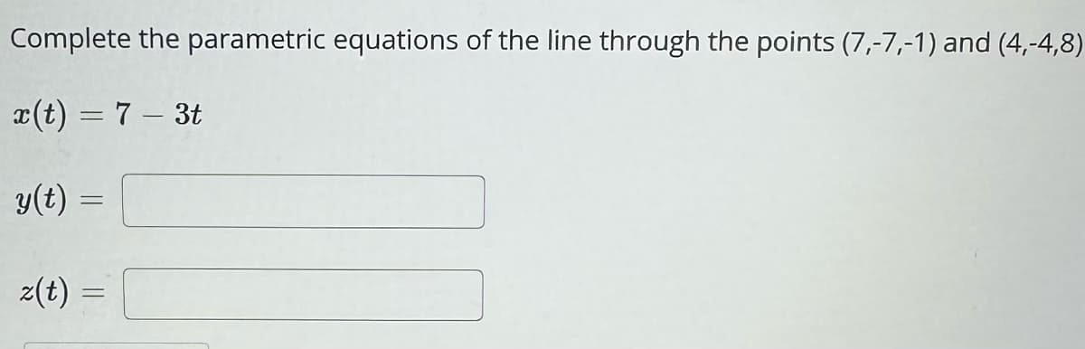 Complete the parametric equations of the line through the points (7,-7,-1) and (4,-4,8)
x(t) = 7 – 3t
y(t) =
z(t)
=