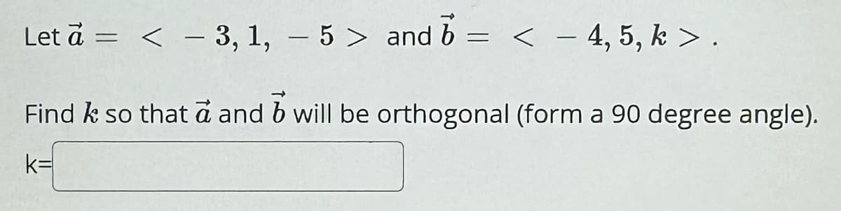 Let a = < − 3, 1, 5 > and 6 = < − 4, 5, k>.
b
-
Find k so that a and b will be orthogonal (form a 90 degree angle).
k=