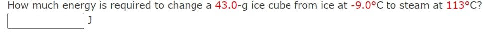 How much energy is required to change a 43.0-g ice cube from ice at -9.0°C to steam at 113°C?