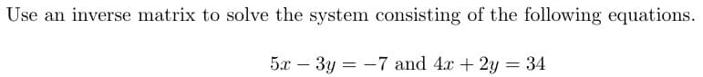 Use an inverse matrix to solve the system consisting of the following equations.
-
5x 3y-7 and 4x + 2y = 34