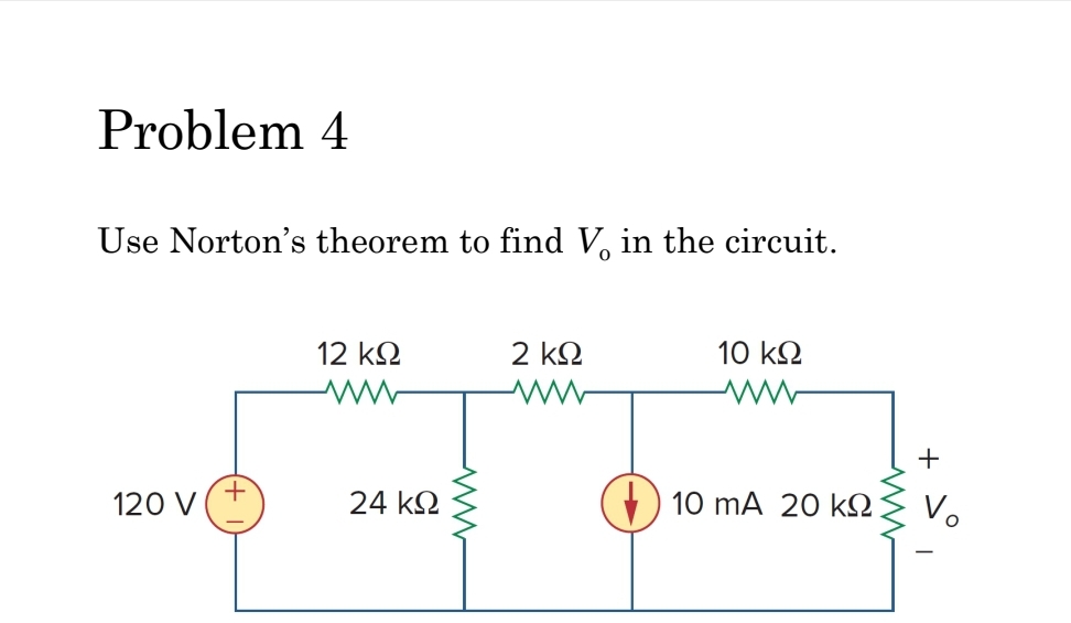 Problem 4
Use Norton's theorem to find V in the circuit.
120 V
+
12 ΚΩ
ww
24 ΚΩ
ww
2 ΚΩ
10 ΚΩ
10 mA 20 ΚΩ
+
Vo