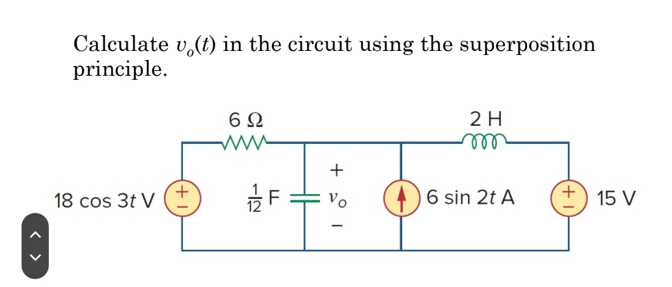 Calculate v (t) in the circuit using the superposition
principle.
18 cos 3t V
+
6Ω
1/2 F
+
Vo
2 H
m
6 sin 2t A
+
15 V