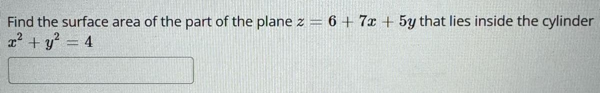 Find the surface area of the part of the plane z = 6 + 7x+5y that lies inside the cylinder
x² + y² = 4