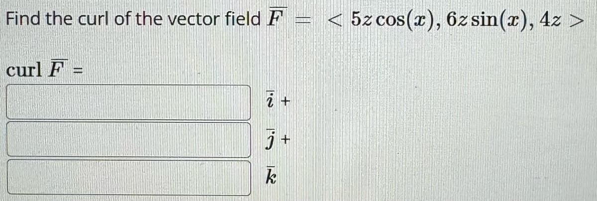 Find the curl of the vector field F = < 52 cos(x), 6z sin(x), 4z >
curl F=
7 +
k