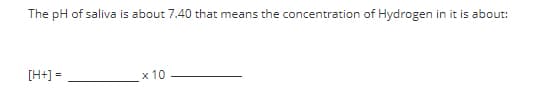 The pH of saliva is about 7.40 that means the concentration of Hydrogen in it is about:
[H+] =
x 10