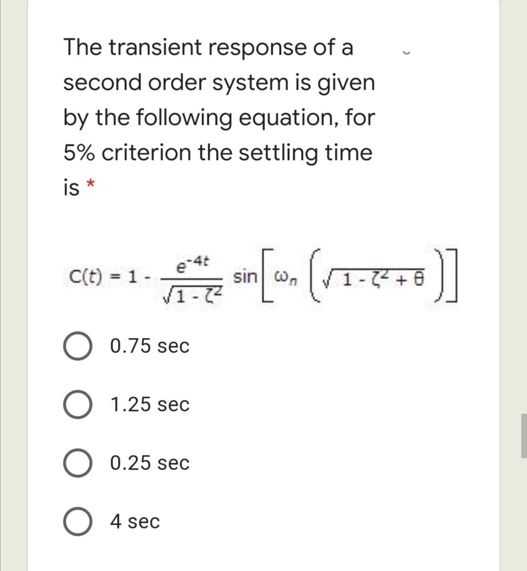 The transient response of a
second order system is given
by the following equation, for
5% criterion the settling time
is *
e-4t
C(t) = 1 -
sin on
1-72
0.75 sec
1.25 sec
O 0.25 sec
O 4 sec
