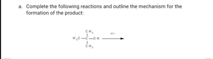 a. Complete the following reactions and outline the mechanism for the
formation of the product:
CH,
H,C-C -OH
HI
сн,
