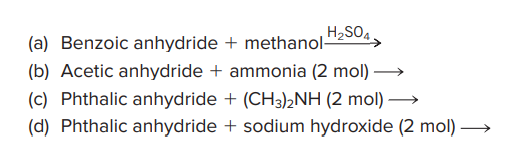 (a) Benzoic anhydride
H2SO4
methanol-
(b) Acetic anhydride + ammonia (2 mol) –→
(c) Phthalic anhydride + (CH3)2NH (2 mol) –→
(d) Phthalic anhydride + sodium hydroxide (2 mol) →
