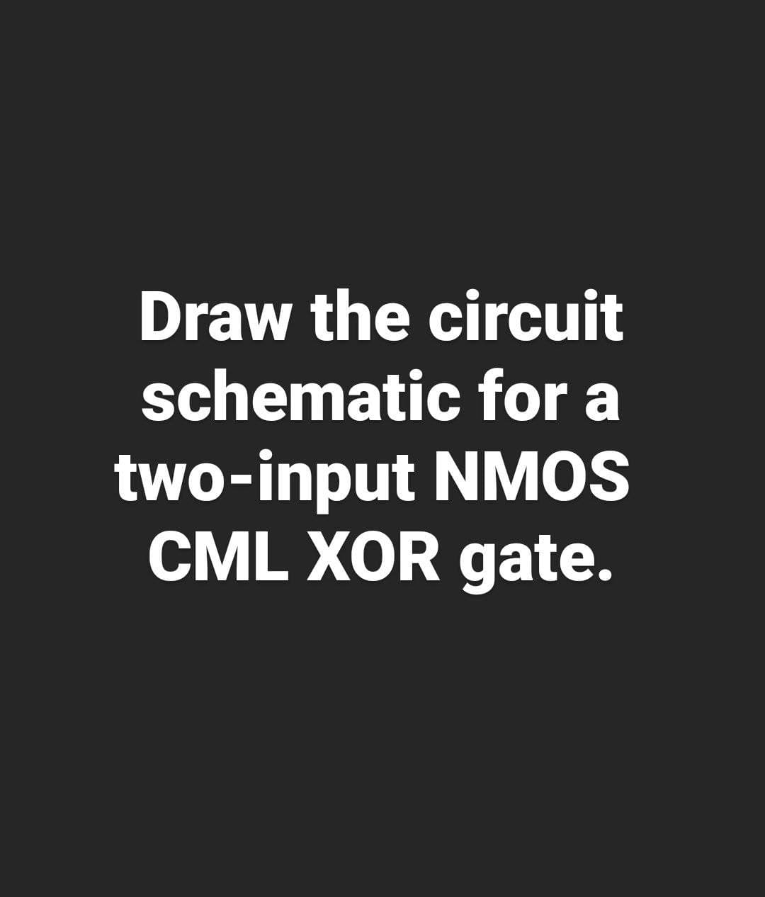Draw the circuit
schematic for a
two-input NMOS
CML XOR gate.
