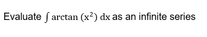 Evaluate farctan (x²) dx as an infinite series