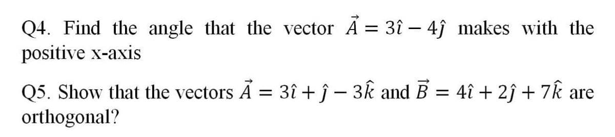 Q4. Find the angle that the vector A = 3î – 4î makes with the
positive x-axis
Q5. Show that the vectors Ã = 3î + ĵ – 3k and B = 4î + 2ĵ + 7k are
orthogonal?
