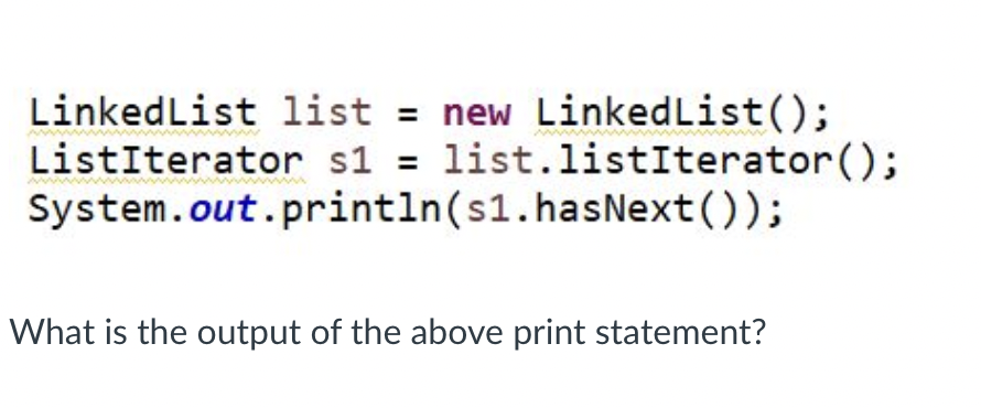 LinkedList list = new LinkedList();
ListIterator s1 = list.listIterator();
System.out.println(s1.hasNext());
What is the output of the above print statement?