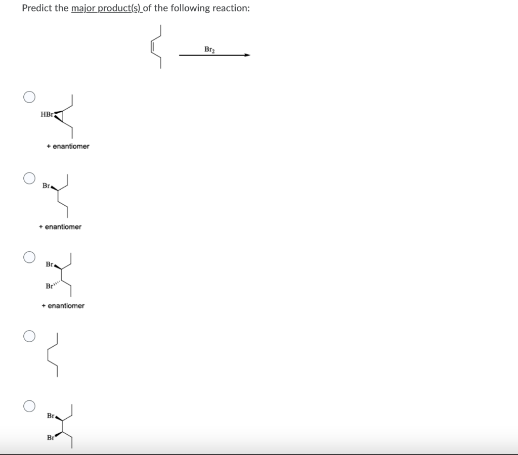 Predict the major product(s) of the following reaction:
O
HBr
+ enantiomer
Br
+ enantiomer
Br
Br
+ enantiomer
v
K
Br
Br
Br₂