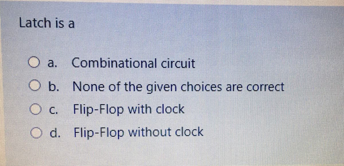 Latch is a
Combinational circuit
O a.
O b. None of the given choices are correct
Oc. Flip-Flop with clock
d. Flip-Flop without clock
