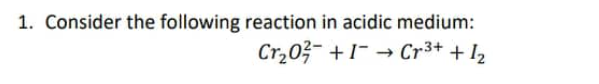 1. Consider the following reaction in acidic medium:
Cr₂02 +1
Cr³+ + 1₂