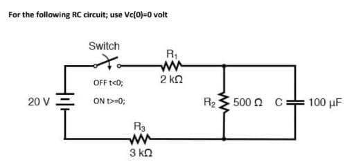 For the following RC circuit; use Vc(0)=0 volt
20 V
Switch
OFF t<0;
ON >=0;
R3
3 ΚΩ
R₁
2 ΚΩ
R2₂
• 500 Ω C
100 μF