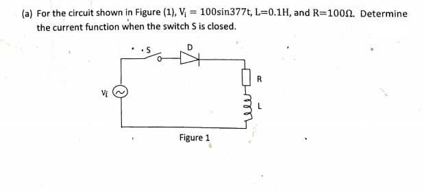 (a) For the circuit shown in Figure (1), V₁ = 100sin377t, L=0.1H, and R=1000. Determine
the current function when the switch S is closed.
Figure 1