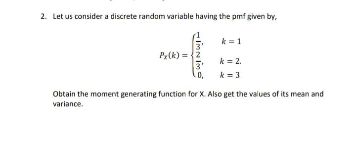 2. Let us consider a discrete random variable having the pmf given by,
k = 1
Px (k) =
k = 2.
k = 3
Obtain the moment generating function for X. Also get the values of its mean and
variance.
