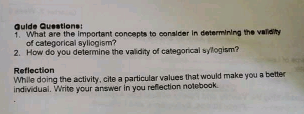 Gulde Questions:
1. What are the important concepts to consider In determining the valldity
of categorical syllogism?
2. How do you determine the validity of categorical syllogism?
Reflection
While doing the activity, cite a particular values that would make you a better
individual. Write your answer in you reflection notebook.
