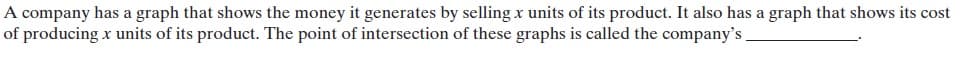 A company has a graph that shows the money it generates by selling x units of its product. It also has a graph that shows its cost
of producing x units of its product. The point of intersection of these graphs is called the company's
