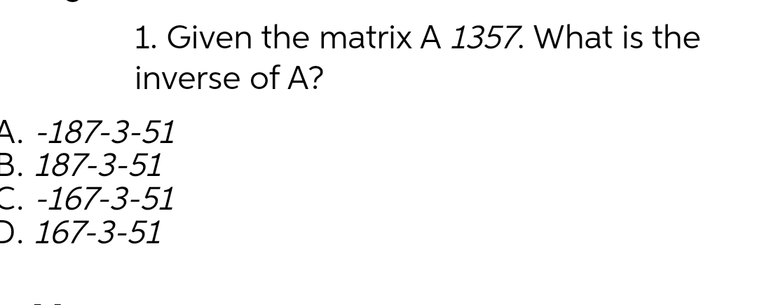 1. Given the matrix A 1357. What is the
inverse of A?
A. -187-3-51
B. 187-3-51
C. -167-3-51
D. 167-3-51