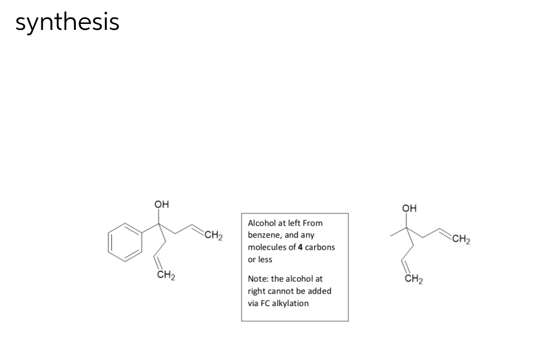 synthesis
OH
CH₂
CH₂
Alcohol at left From
benzene, and any
molecules of 4 carbons
or less
Note: the alcohol at
right cannot be added
via FC alkylation
OH
CH₂
CH₂