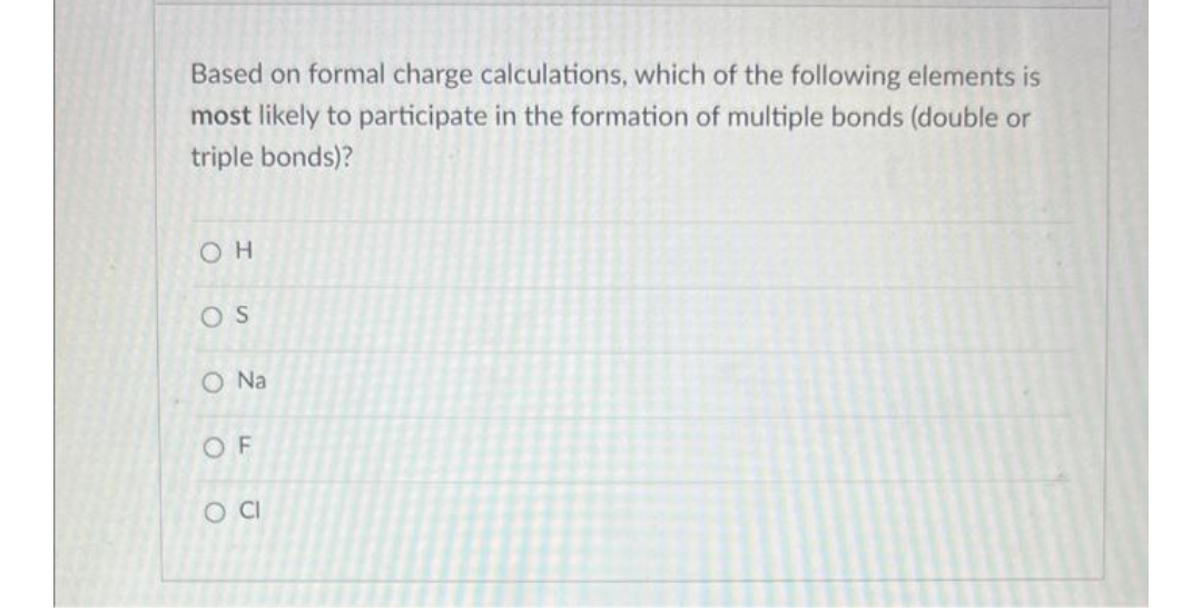 Based on formal charge calculations, which of the following elements is
most likely to participate in the formation of multiple bonds (double or
triple bonds)?
OH
OS
O Na
OF
O CI