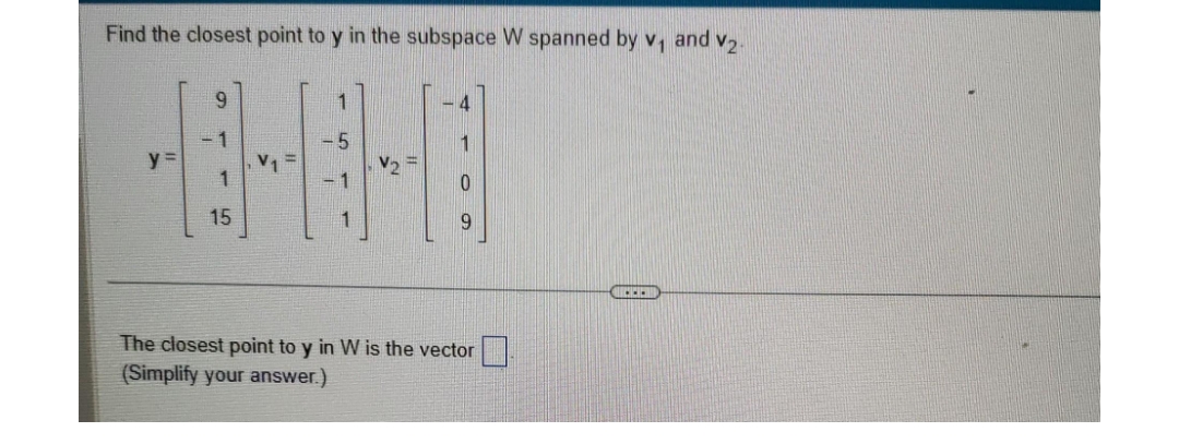 Find the closest point to y in the subspace W spanned by v₁ and v₂.
y=
9
15
4
9
The closest point to y in W is the vector
(Simplify your answer.)