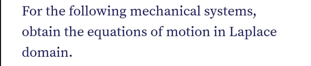 For the following mechanical systems,
obtain the equations of motion in Laplace
domain.