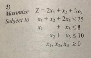 3)
Maximize Z= 2x, +x2 +3x
3
X+x2+2x3 <25
+ X3 5 8
X2+ x3 S10
X1, X2, X3 2 0
Subject to
IMe
