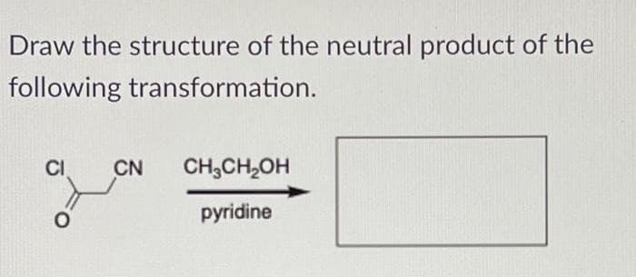 Draw the structure of the neutral product of the
following transformation.
CI
CN
CH;CH,OH
pyridine

