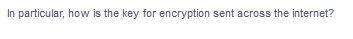 In particular, how is the key for encryption sent across the internet?
