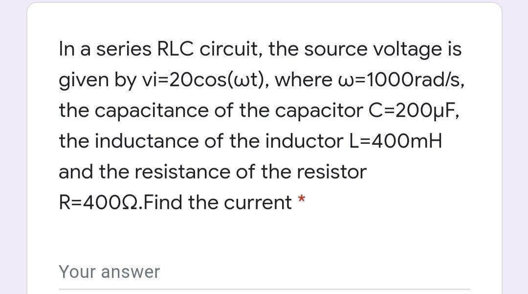 In a series RLC circuit, the source voltage is
given by vi=20cos(wt), where w=1000rad/s,
the capacitance of the capacitor C=200µF,
the inductance of the inductor L=400mH
and the resistance of the resistor
R=4002.Find the current *
Your answer

