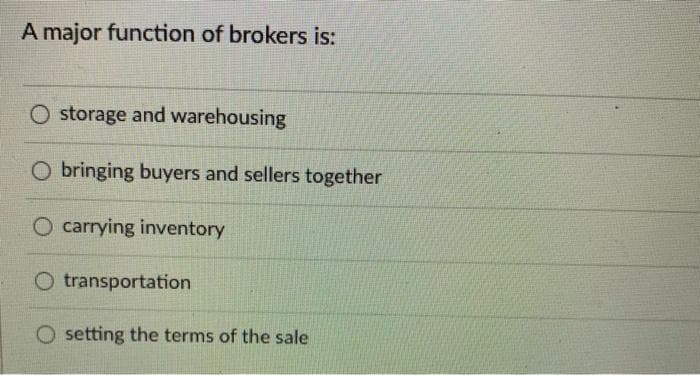 A major function of brokers is:
O storage and warehousing
O bringing buyers and sellers together
O carrying inventory
O transportation
setting the terms of the sale
