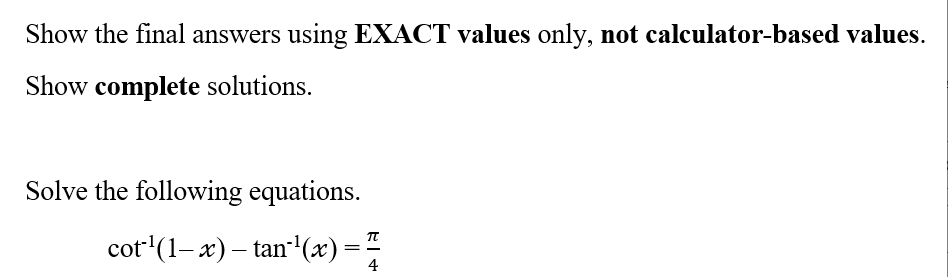 Show the final answers using EXACT values only, not calculator-based values.
Show complete solutions.
Solve the following equations.
cot ¹(1-x) — tan¹(x) = 7
4