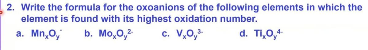 2. Write the formula for the oxoanions of the following elements in which the
element is found with its highest oxidation number.
a. MnxOy
b. MoxOy²-
2-
c. VXO3-
d. TixOy4-