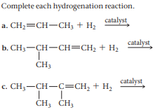 Complete each hydrogenation reaction.
catalyst
a. CH2=CH-CH3 + H2
catalyst
b. CH3-CH-CH=CH2 + H2
ČH3
catalyst
c.
с. CH, —CH—С—СH, + H,
ČH; ČH;
