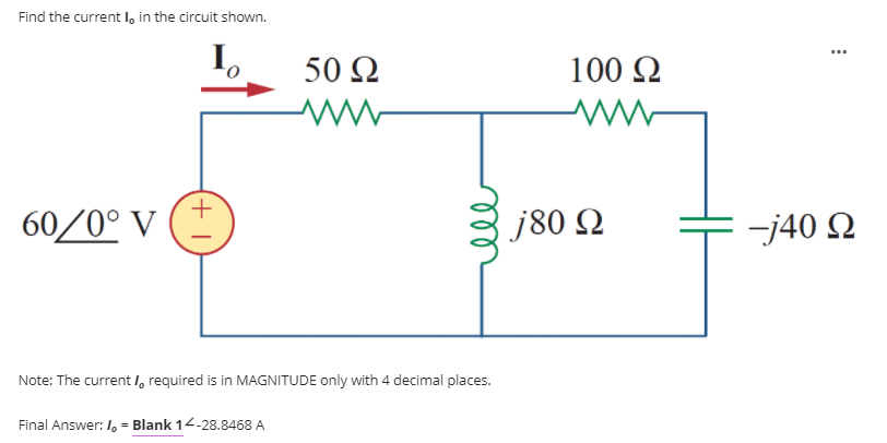 Find the current I, in the circuit shown.
...
50 N
100 Q
60/0° V
j80 Q
-j40 Q
Note: The current /, required is in MAGNITUDE only with 4 decimal places.
Final Answer: I, = Blank 14-28.8468 A
