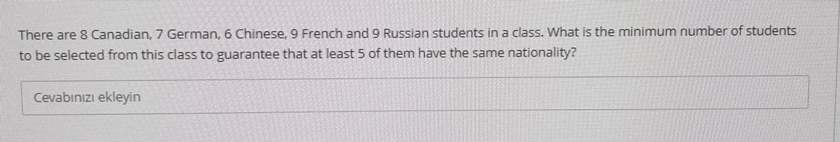There are 8 Canadian, 7 German, 6 Chinese, 9 French and 9 Russian students in a class. What is the minimum number of students
to be selected from this class to guarantee that at least 5 of them have the same nationality?
Cevabınızı ekleyin

