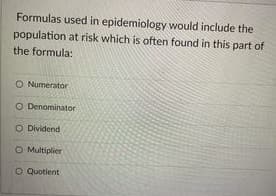 Formulas used in epidemiology would include the
population at risk which is often found in this part of
the formula:
O Numerator
O Denominator
O Dividend
O Multiplier
O Quotient
