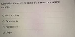 Defined as the cause or origin of a disease or abnormal
condition.
O Natural history
O Pathogenesis
O Pathogenesis
O Origin
