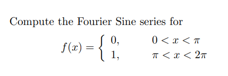 Compute the Fourier Sine series for
0,
0 < x < π
f(x) = { 1;
1,
π < x < 2π