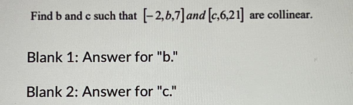 Find b and c such that [-2,b,7] and [c,6,21]
are collinear.
Blank 1: Answer for "b."
Blank 2: Answer for "c."