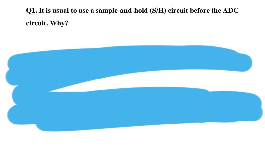 Q1. It is usual to use a sample-and-hold (S/H) circuit before the ADC
circuit. Why?
