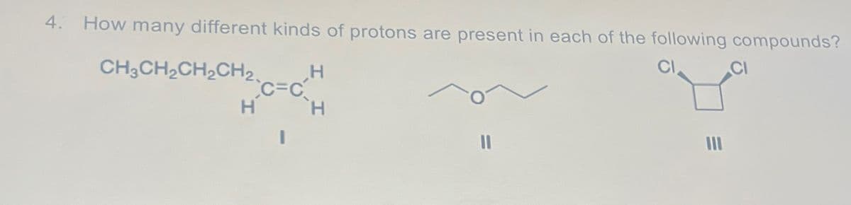 4. How many different kinds of protons are present in each of the following compounds?
H
CH3CH2CH2CH2,
C=C
H
H
ון